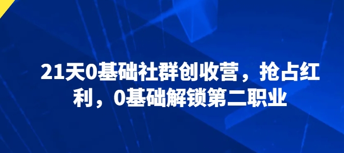21天0基础社群创收营，抢占红利，0基础解锁第二职业-九源吧网赚