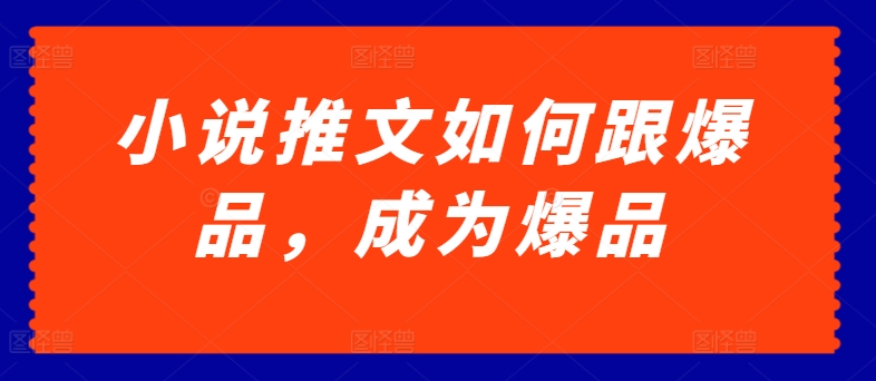 小说推文如何跟爆品，成为爆品【揭秘】-九源吧网赚学院