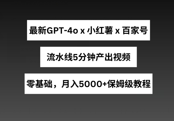 最新GPT4O结合小红书商单+百家号，流水线5分钟产出视频，月入5000+【揭秘】-九源吧网赚