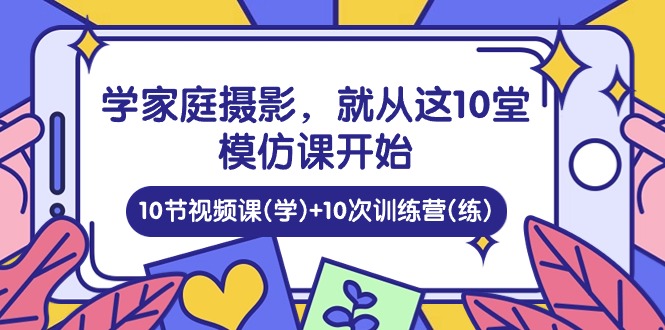 学家庭 摄影，就从这10堂模仿课开始 ，10节视频课(学)+10次训练营(练)-九源吧网赚学院