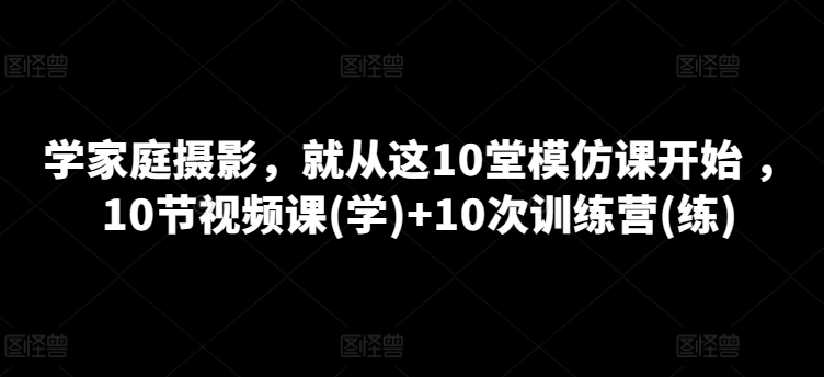 家庭摄影课程，就从这10堂模仿课开始 ，10节视频课(学)+10次训练营(练)-九源吧网赚