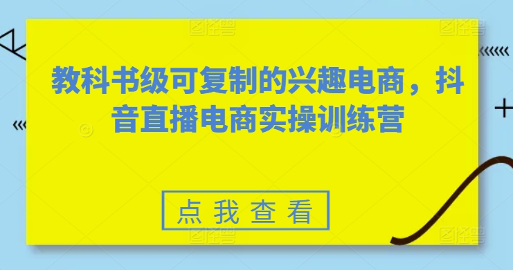 教科书级可复制的兴趣电商，抖音直播电商实操训练营-九源吧网赚
