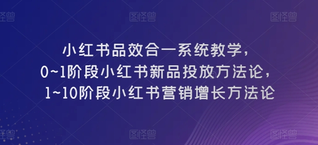 小红书品效合一系统教学，​0~1阶段小红书新品投放方法论，​1~10阶段小红书营销增长方法论-九源吧网赚