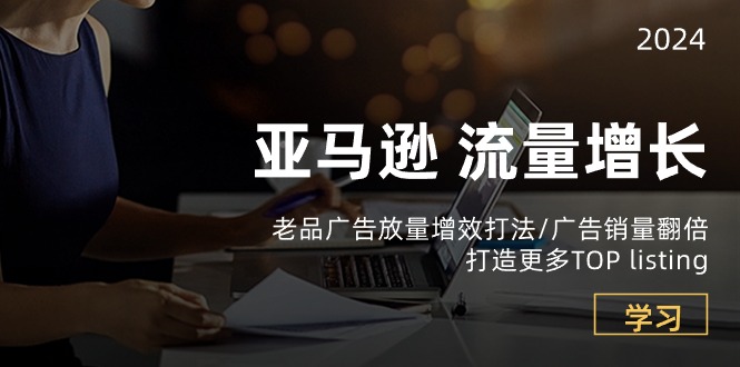 亚马逊流量 增长-老品广告 放量增效打法/销量翻倍/打造更多TOP listing-九源吧网赚