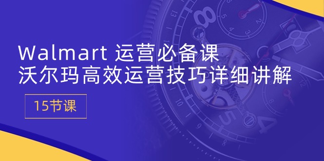 Walmart 运营必备课：沃尔玛高效运营技巧详细讲解 (15节课)-九源吧网赚