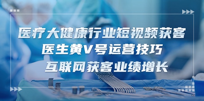 医疗 大健康行业短视频获客：医生黄V号运营技巧 互联网获客业绩增长-15节-九源吧网赚