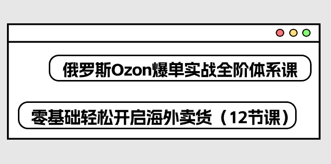 俄罗斯 Ozon-爆单实战全阶体系课，零基础轻松开启海外卖货（12节课）-九源吧网赚学院