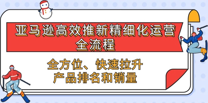 亚马逊-高效推新精细化 运营全流程，全方位、快速 拉升产品排名和销量-九源吧网赚