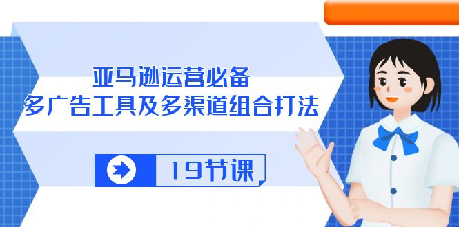 亚马逊 运营必备，多广告 工具及多渠道组合打法（19节课）-九源吧网赚