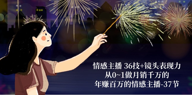 情感主播 36技+镜头表现力：从0~1做月销千万的，年赚百万的情感主播-37节-九源吧网赚