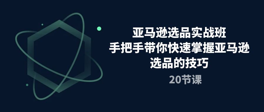 亚马逊选品实战课程，手把手带你快速轻松挖掘爆款产品（20节课）-九源吧网赚学院