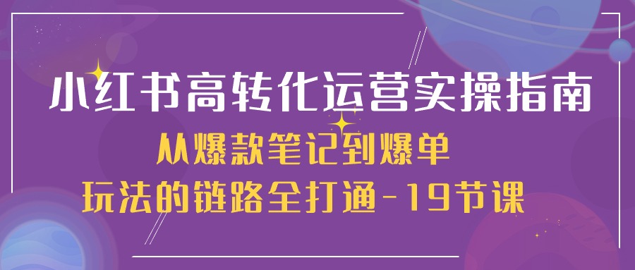 小红书高转化运营实操技术，从爆款笔记到爆单玩法的链路全打通-19节课-九源吧网赚