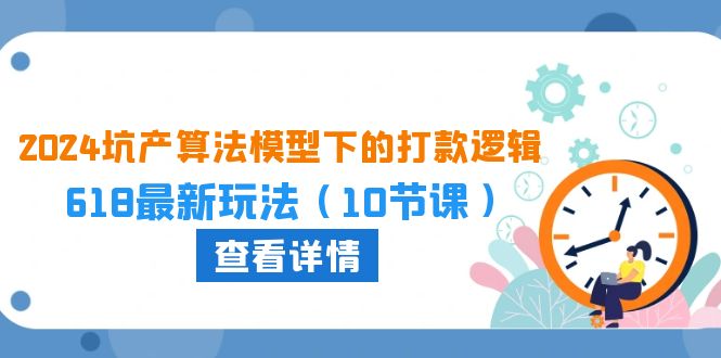 2024坑产算法：618大促打款新策略，10课玩转电商营销-九源吧资源站