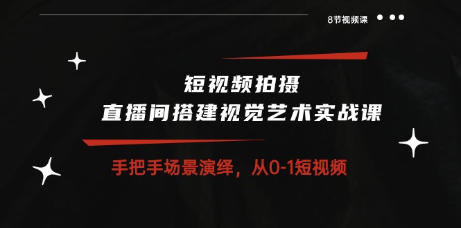 短视频拍摄+直播间搭建视觉艺术实战课：手把手场景演绎 从0-1短视频-8节课-九源吧资源站