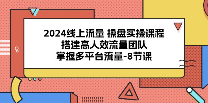 2024流量操盘宝典：8课解锁多平台流量密码，打造高效引流团队-九源吧网赚