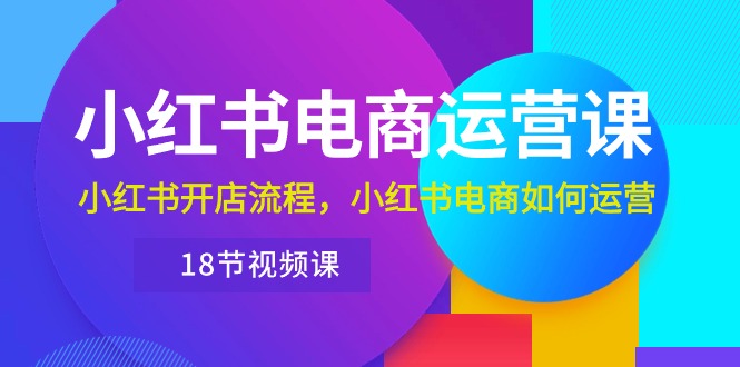 小红书电商运营课程：从开店到运营，带你玩转小红书电商（18节视频课）-九源吧资源站