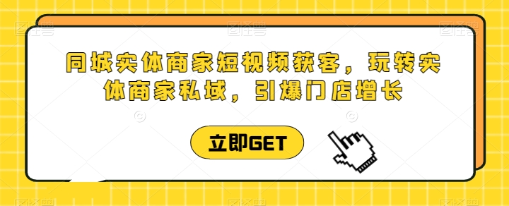 同城实体商家短视频获客直播课，玩转实体商家私域，引爆门店增长-九源吧网赚