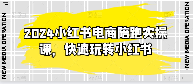 2024小红书电商陪跑实操教程，轻松玩转小红书，保姆级20节精细化课程-九源吧网赚