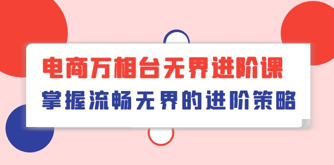 万相台无界进阶教程，轻松掌握流畅无界的增长策略！（41节课）-九源吧资源站