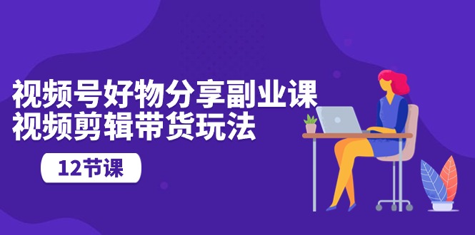 视频号好物分享视频副业指南：剪辑技巧与营销玩法（12节课）-九源吧资源站