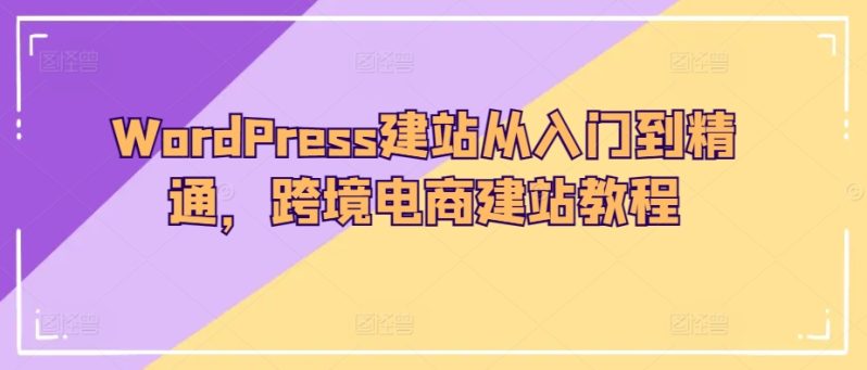 WORDPRESS建站教程：从入门到精通，轻松打造跨境电商网站！-九源吧资源站