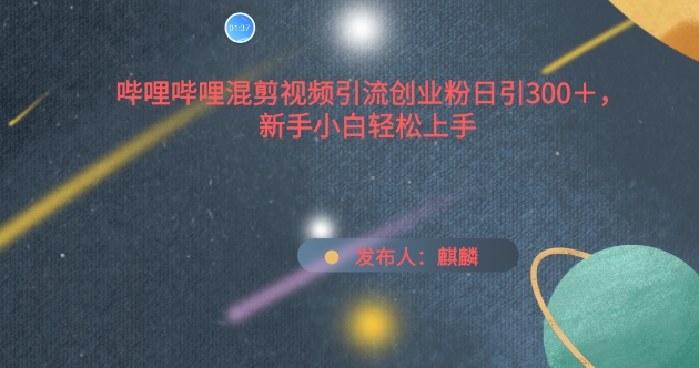 哔哩哔哩混剪视频引流创业粉日引300+，新手小白轻松上手【揭秘】-九源吧网赚