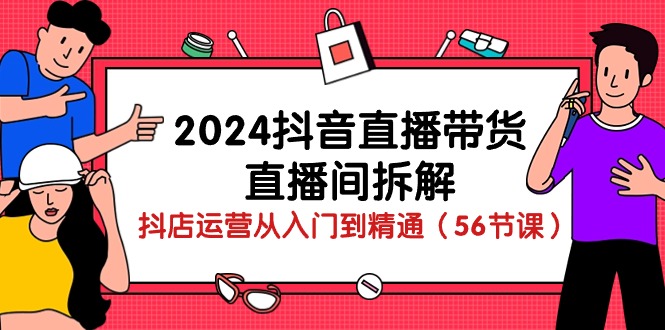 2024年抖音直播带货全攻略：从入门到精通的直播技巧与运营策略（56节课）-九源吧网赚