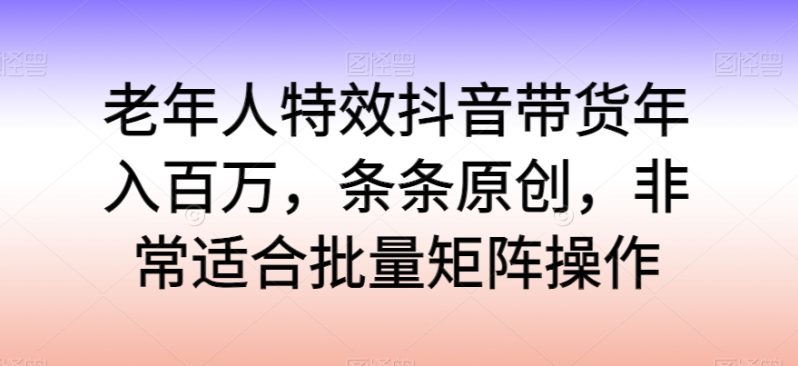 老年人特效抖音带货年入百万，轻松学习热门流行，走进独特的老年行业销售模式-九源吧资源站