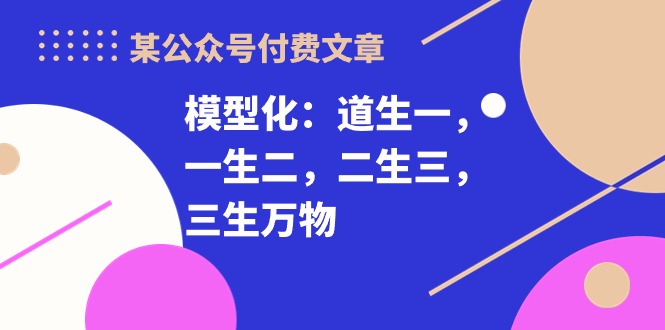 某公众号付费文章《模型化：道生一，一生二，二生三，三生万物！》-九源吧网赚学院
