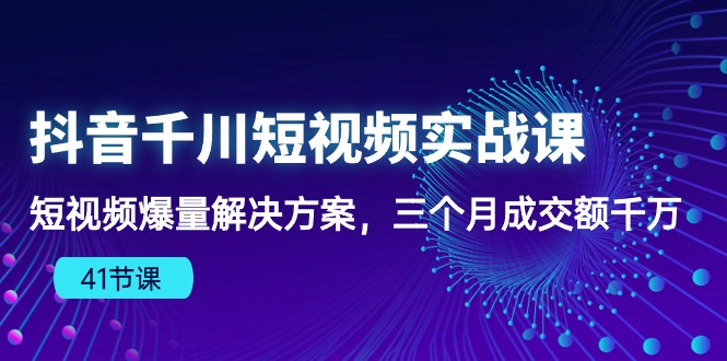 抖音短视频千川实战课：三个月爆量成交额千万，千川算法下的爆款法则（41节课）-九源吧网赚