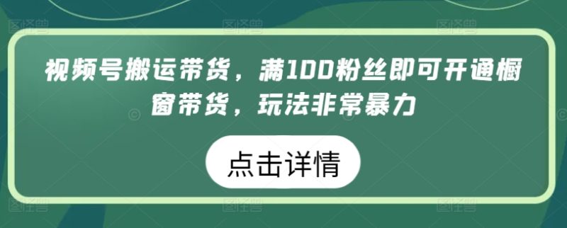 视频号搬运带货生意，满100粉丝即可开通橱窗带货，玩法非常暴力-九源吧资源站