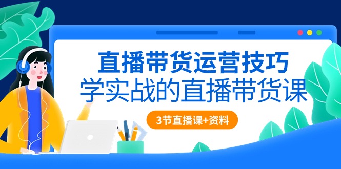 直播带货攻略：实战技巧全解析（含3节直播课程+配套资料）-九源吧网赚学院
