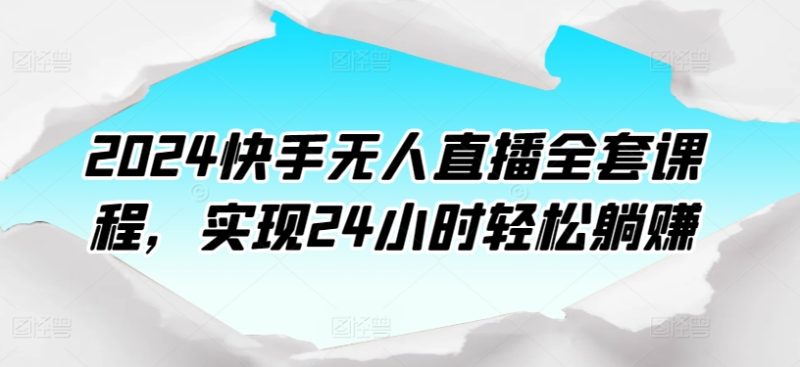 2024快手无人直播课程：打造24小时自动盈利模式-九源吧网赚学院