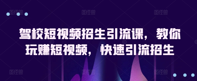 驾校短视频招生引流课，教你玩赚短视频，快速引流招生-九源吧网赚