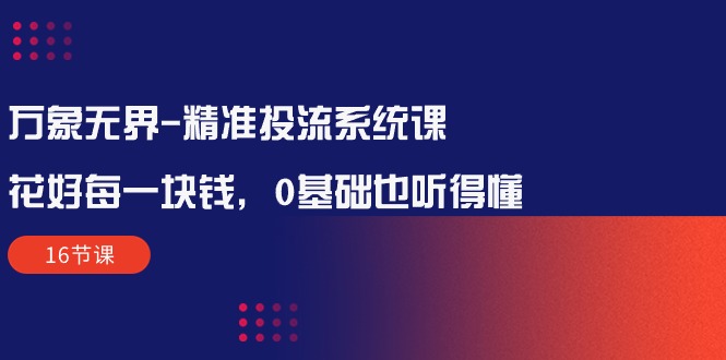 万象无界-全方位解析：让每一分钱花得值得——精准投流系统课程（16节课）-九源吧资源站