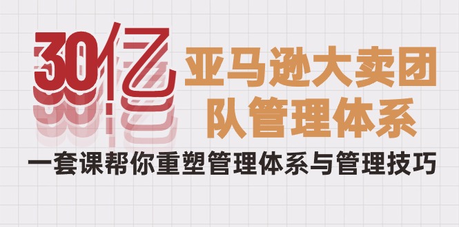 从30亿到巨头：破解亚马逊大卖的管理秘籍，一套课程重塑你的团队-九源吧网赚学院