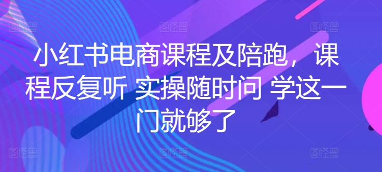 小红书电商实战陪跑课程，一套学会开店、选品、爆款打造！-九源吧网赚