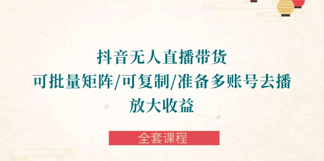 抖音无人直播带货全攻略：批量矩阵、复制账号，轻松放大收益-全套课程-九源吧网赚