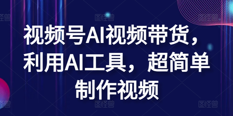 视频号AI视频带货，利用AI工具，超简单制作视频【揭秘】-九源吧网赚