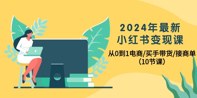 2024年最新小红书电商变现课，从0到1电商/买手带货/接商单（10节课）-九源吧网赚学院