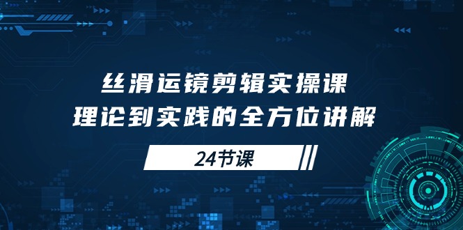 学会丝滑运镜剪辑实操课，理论到实践的全方位讲解（24节课）-九源吧网赚
