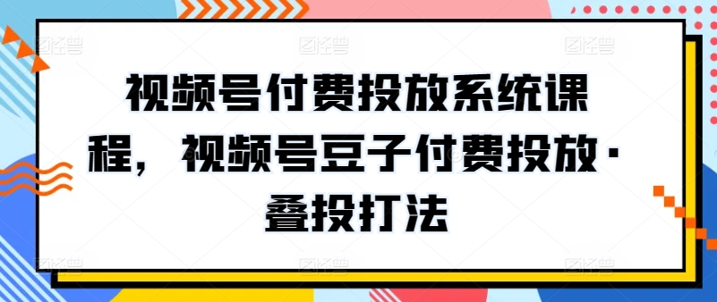 新版视频号付费投放系统课程，视频号豆子付费投放·叠投打法-九源吧网赚