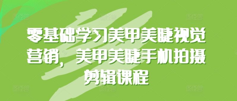 0基础学习美甲美睫视觉营销，美甲美睫手机拍摄剪辑完整课程-九源吧网赚学院