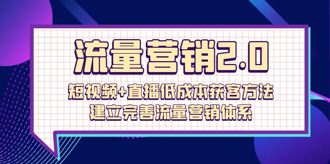 流量-营销2.0：短视频+直播低成本获客方法，建立完善流量营销体系（72节）-九源吧网赚
