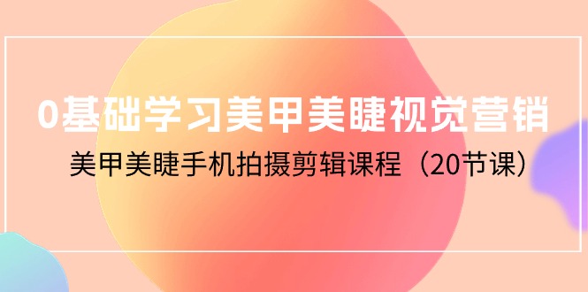 零基础学习美甲美睫视觉营销，美甲美睫手机拍摄剪辑课程（20节课）-九源吧网赚