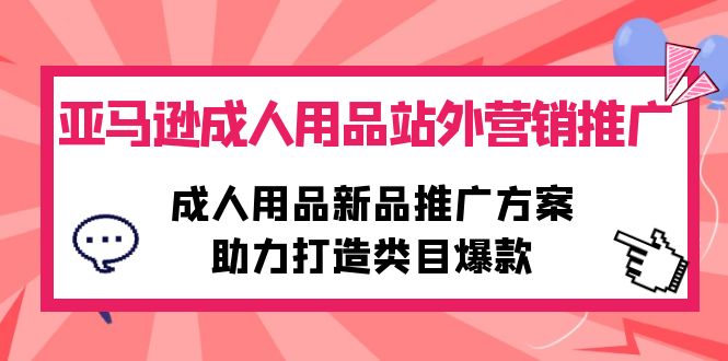 亚马逊成人用品站外营销推广，成人用品新品推广方案，助力打造类目爆款-九源吧网赚