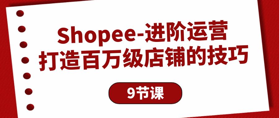 Shopee-进阶运营：打造百万级店铺的技巧-九源吧网赚学院