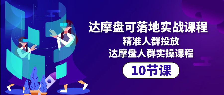 达摩盘可落地实战课程，精准人群投放，达摩盘人群实操课程（10节课）-九源吧网赚
