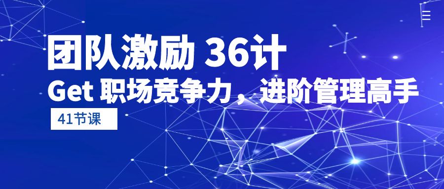 团队激励 36计-Get 职场竞争力，进阶管理高手（41节课）-九源吧网赚学院