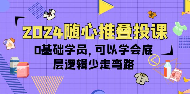 2024随心推叠投课，0基础学员，可以学会底层逻辑少走弯路（14节）-九源吧网赚